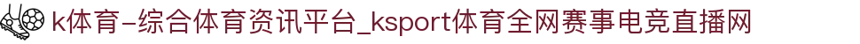 k体育-综合体育资讯平台_ksport体育全网赛事电竞直播网